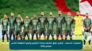 تصفيات حاسمة.. أفضل طرق متابعة مباراة الجزائر وغينيا المؤهلة لكأس العالم 2026